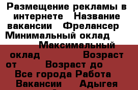 Размещение рекламы в интернете › Название вакансии ­ Фрелансер › Минимальный оклад ­ 15 000 › Максимальный оклад ­ 30 000 › Возраст от ­ 18 › Возраст до ­ 70 - Все города Работа » Вакансии   . Адыгея респ.,Адыгейск г.